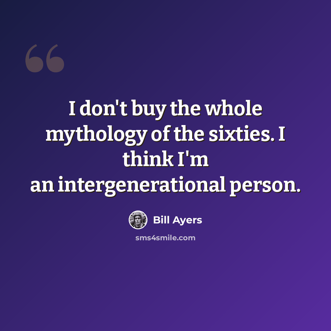 “I don't buy the whole mythology of the sixties. I think I'm an intergenerational person.” quote by Bill Ayers