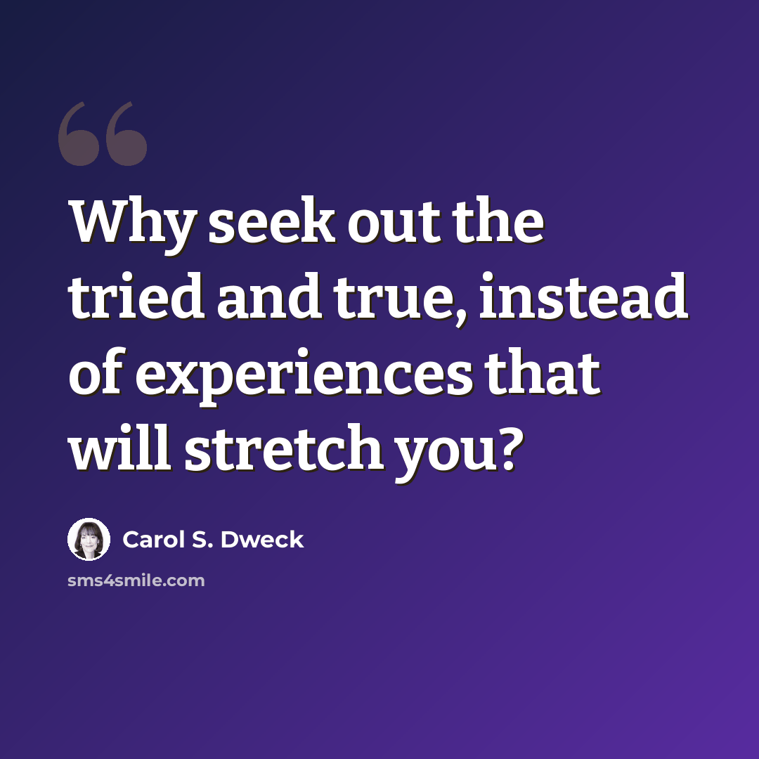 “Why seek out the tried and true, instead of experiences that will stretch you?” quote by Carol S. Dweck
