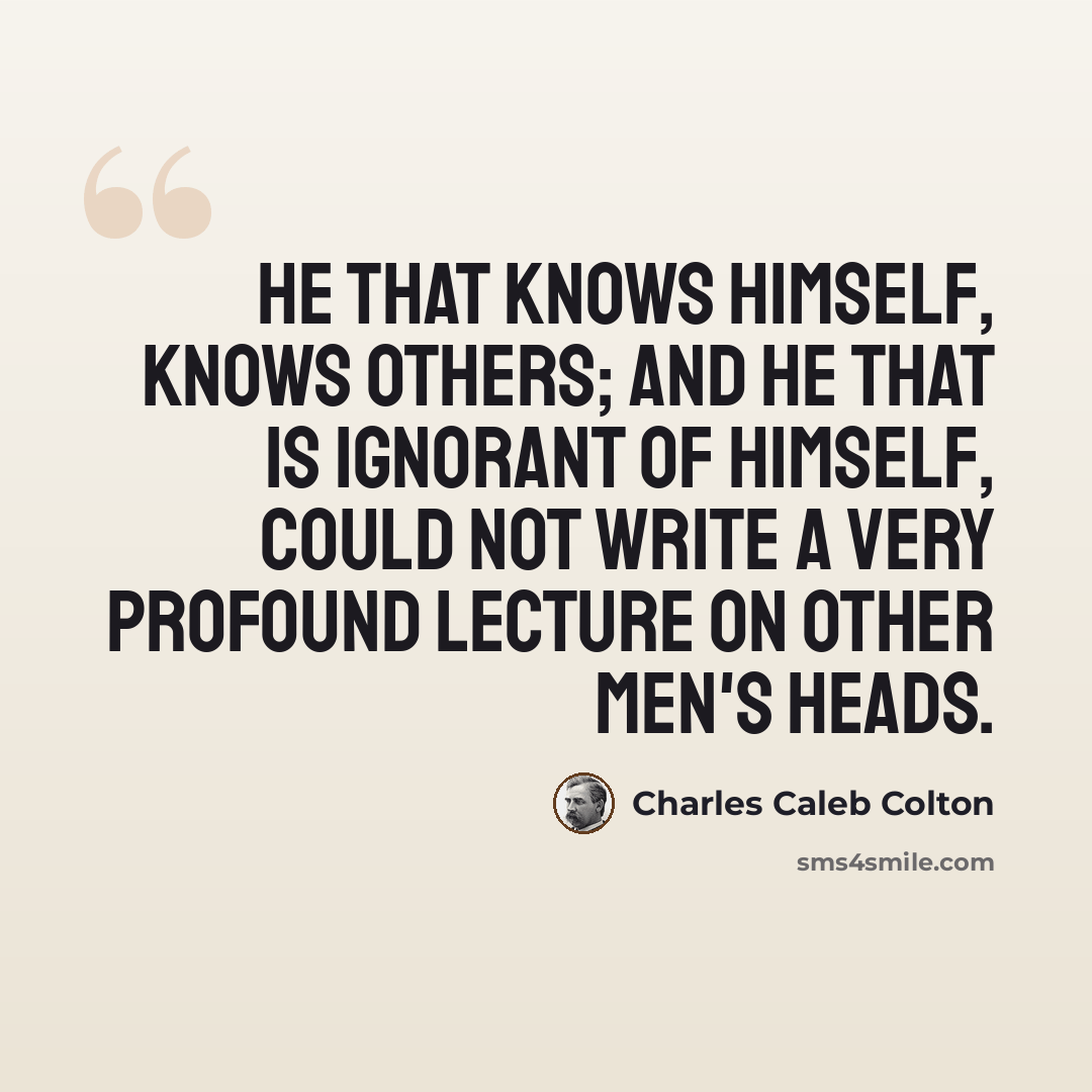 “He that knows himself, knows others; and he that is ignorant of himself, could not write a very profound lecture on other men's heads.” quote by Charles Caleb Colton