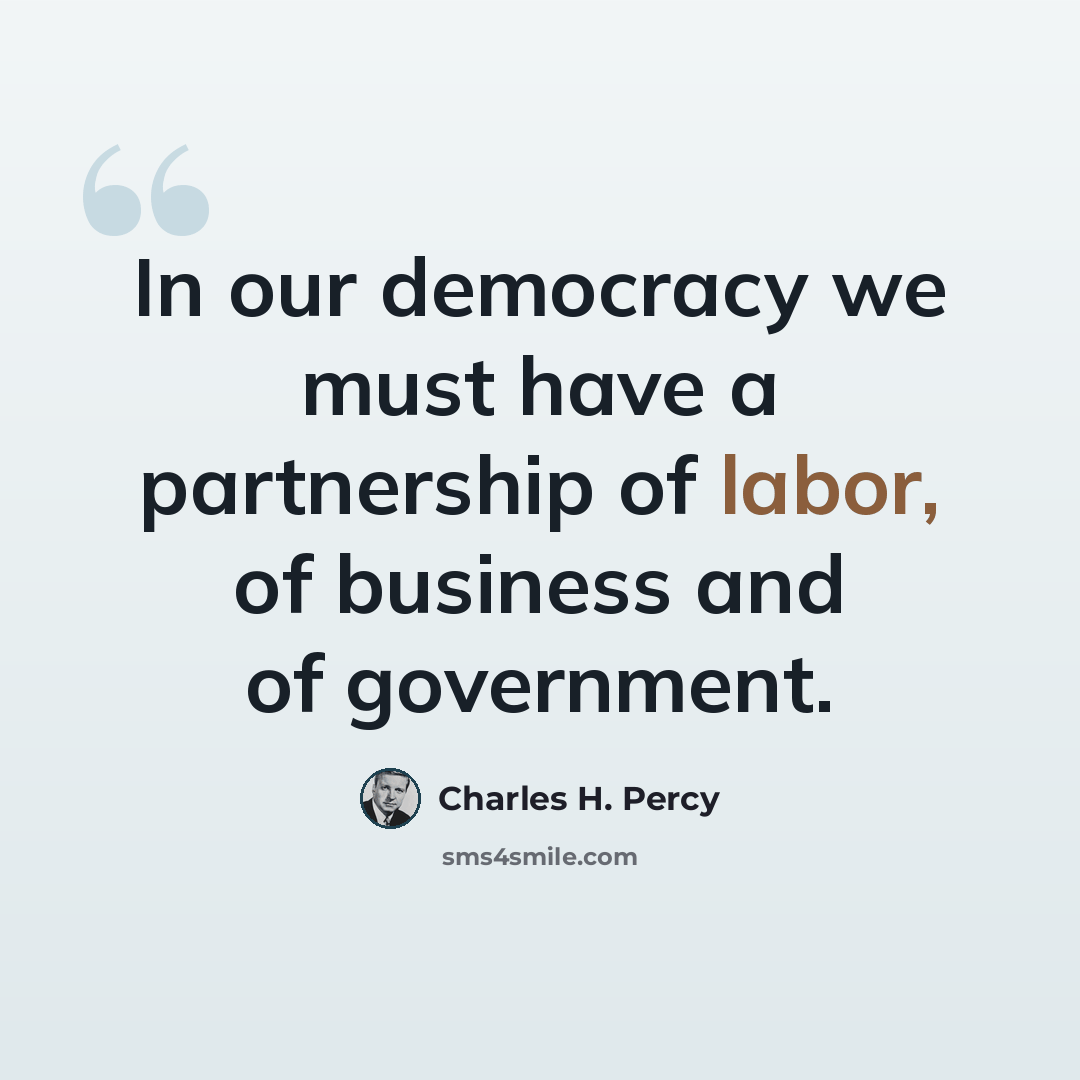 “In our democracy we must have a partnership of labor, of business and of government.” quote by Charles H. Percy