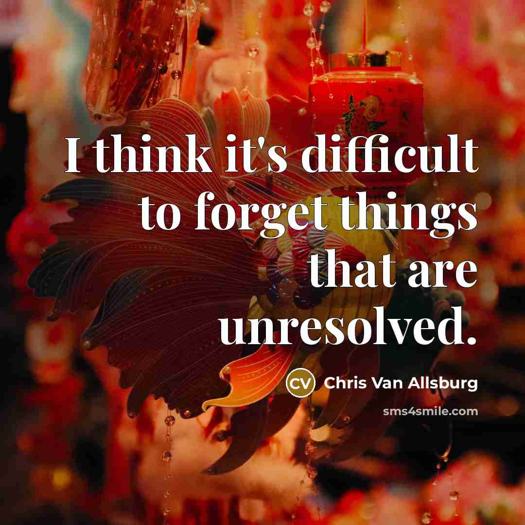 “I think it's difficult to forget things that are unresolved.” quote by Chris Van Allsburg