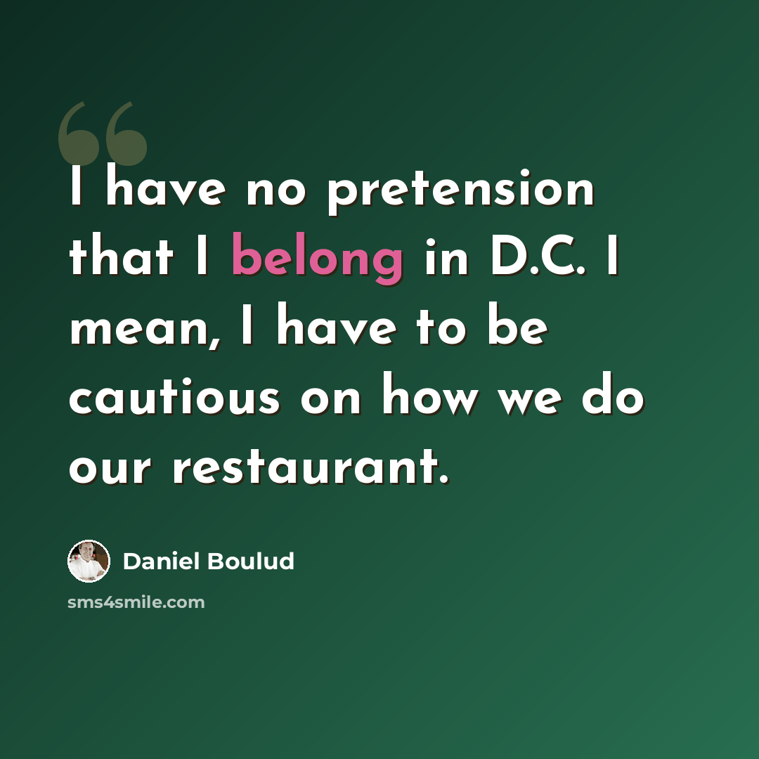 “I have no pretension that I belong in D.C. I mean, I have to be cautious on how we do our restaurant.” quote by Daniel Boulud