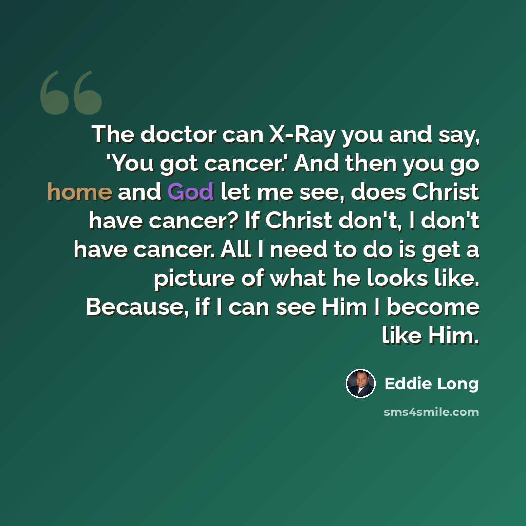 “The doctor can X-Ray you and say, 'You got cancer.' And then you go home and God let me see, does Christ have cancer? If Christ don't, I don't have cancer. All I need to do is get a picture of what he looks like. Because, if I can see Him I become like Him.” quote by Eddie Long