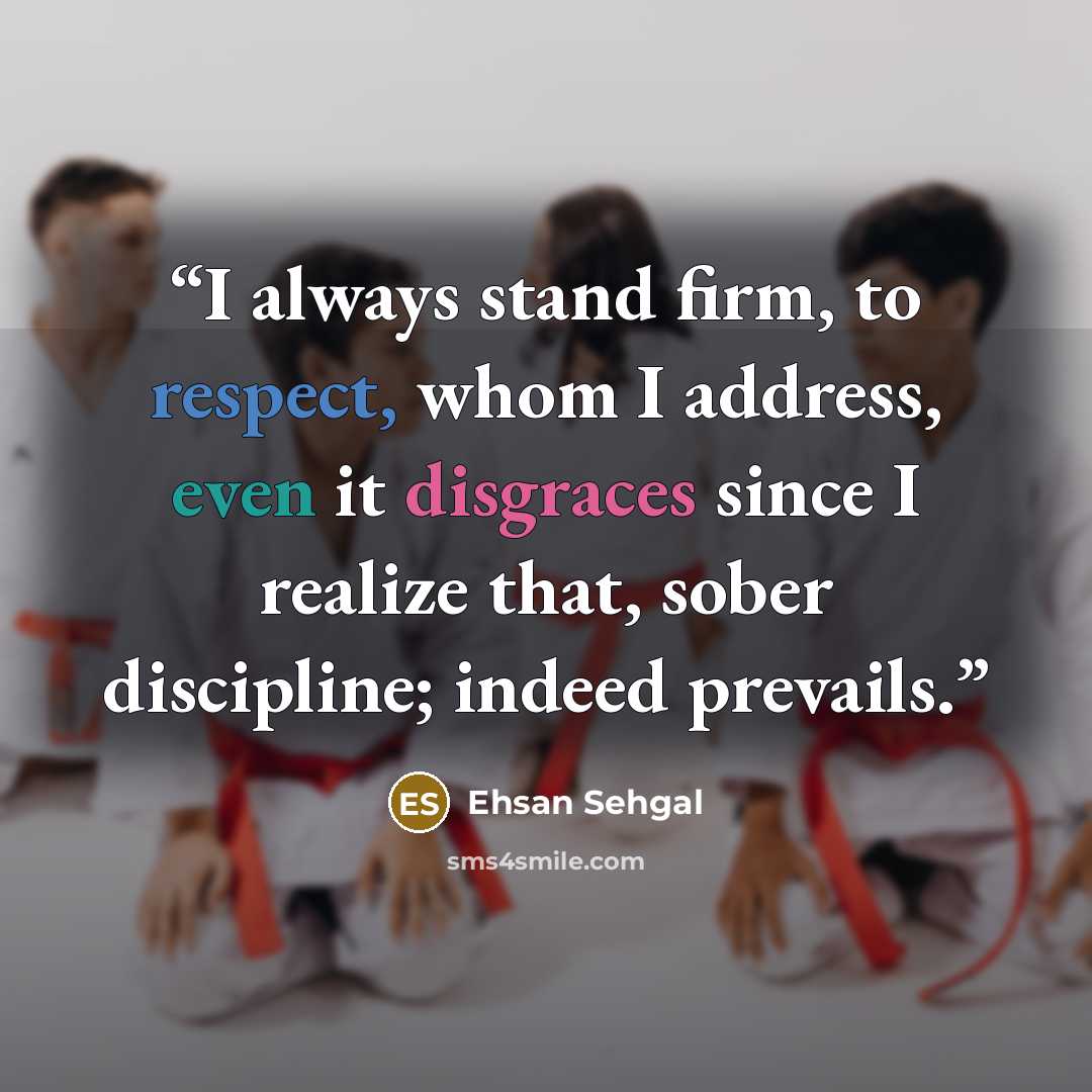 “I always stand firm, to respect, whom I address, even it disgraces since I realize that, sober discipline; indeed prevails.” quote by Ehsan Sehgal