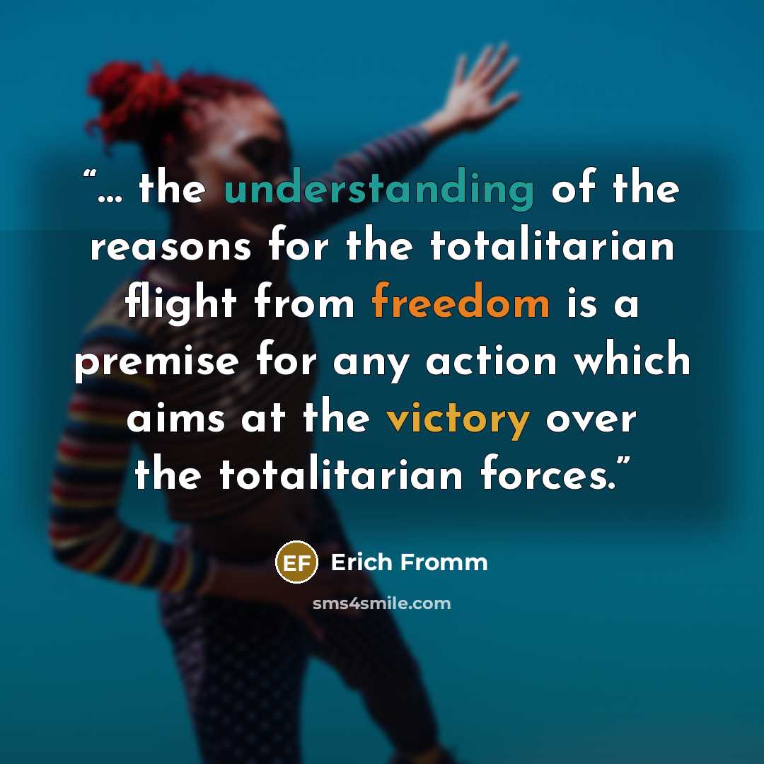 “… the understanding of the reasons for the totalitarian flight from freedom is a premise for any action which aims at the victory over the totalitarian forces.” quote by Erich Fromm