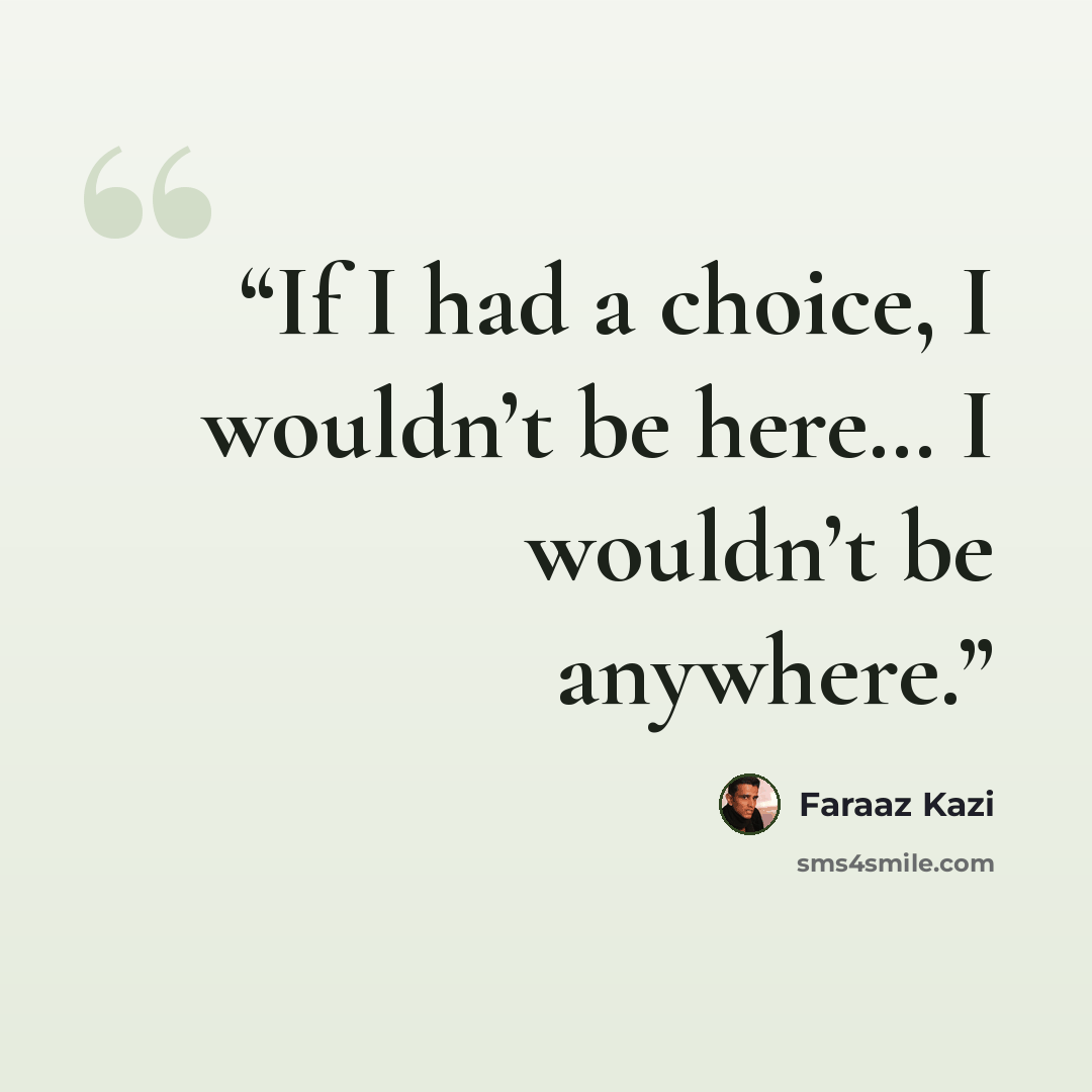 “If I had a choice, I wouldn’t be here… I wouldn’t be anywhere.” quote by Faraaz Kazi