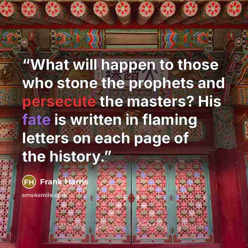 “What will happen to those who stone the prophets and persecute the masters? His fate is written in flaming letters on each page of the history.” quote by Frank Harris