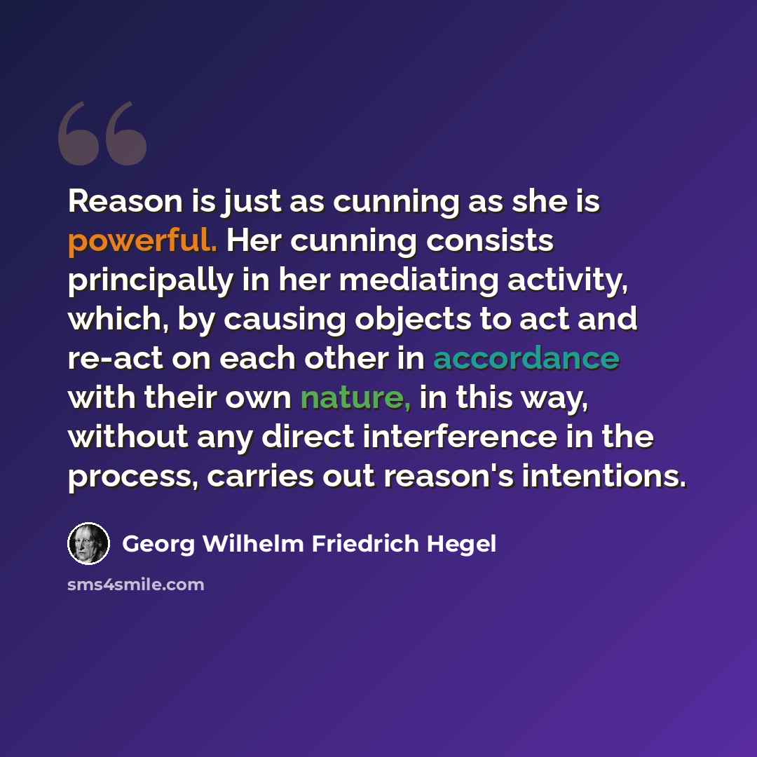 “Reason is just as cunning as she is powerful. Her cunning consists principally in her mediating activity, which, by causing objects to act and re-act on each other in accordance with their own nature, in this way, without any direct interference in the process, carries out reason's intentions.” quote by Georg Wilhelm Friedrich Hegel