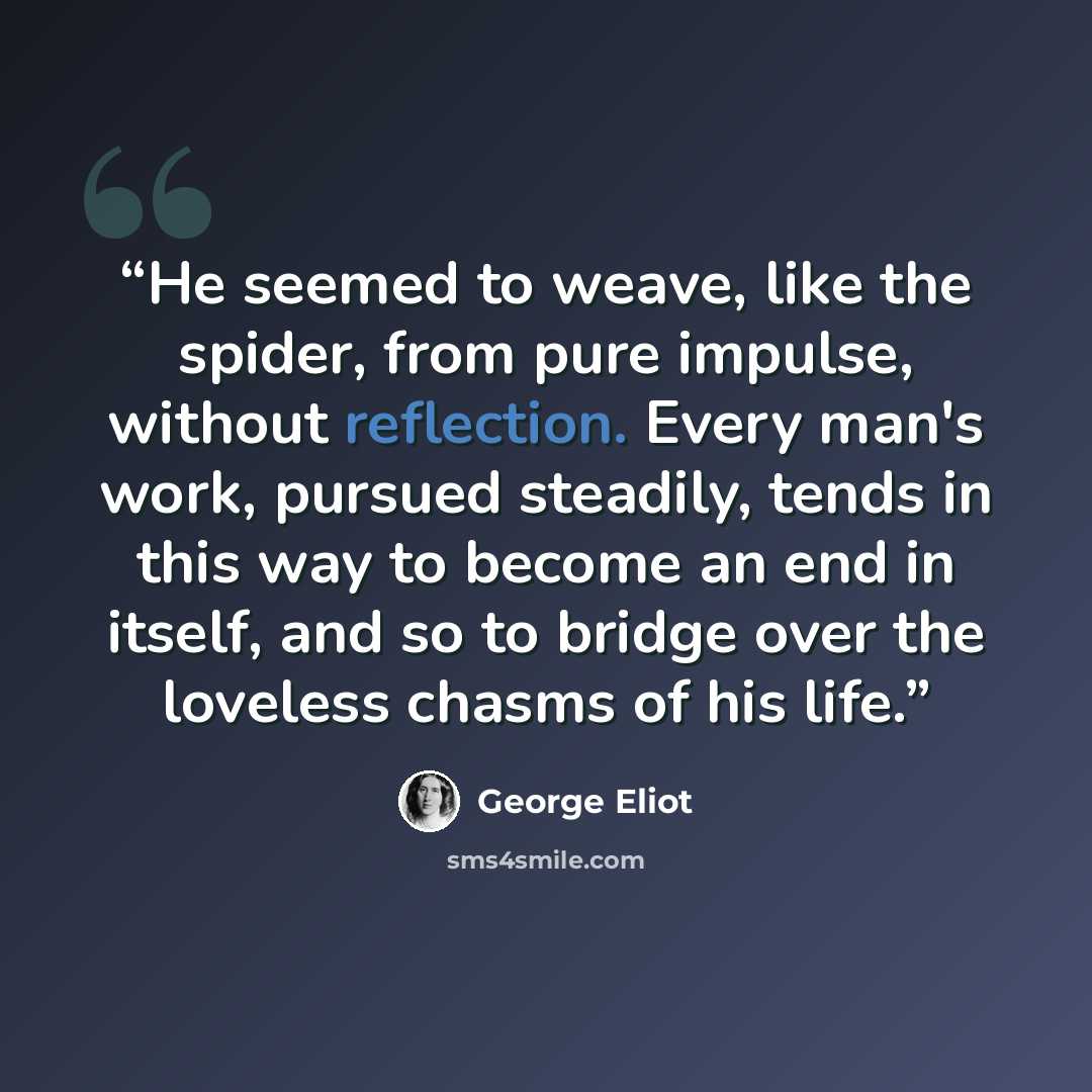 “He seemed to weave, like the spider, from pure impulse, without reflection. Every man's work, pursued steadily, tends in this way to become an end in itself, and so to bridge over the loveless chasms of his life.” quote by George Eliot