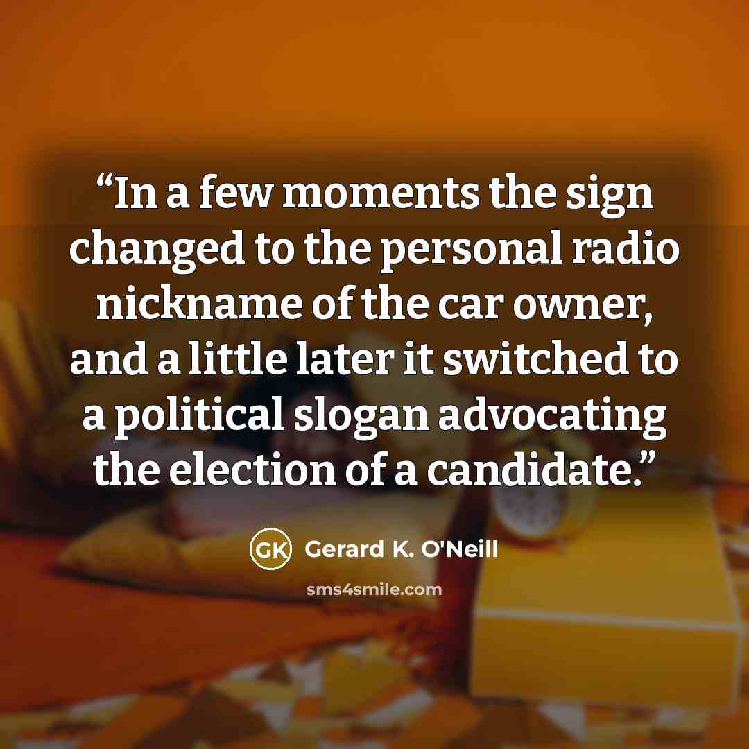 “In a few moments the sign changed to the personal radio nickname of the car owner, and a little later it switched to a political slogan advocating the election of a candidate.” quote by Gerard K. O'Neill