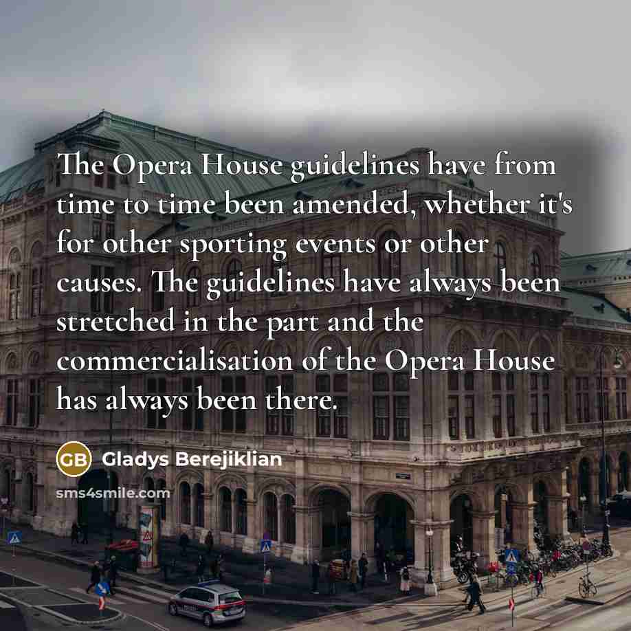 “The Opera House guidelines have from time to time been amended, whether it's for other sporting events or other causes. The guidelines have always been stretched in the part and the commercialisation of the Opera House has always been there.” quote by Gladys Berejiklian