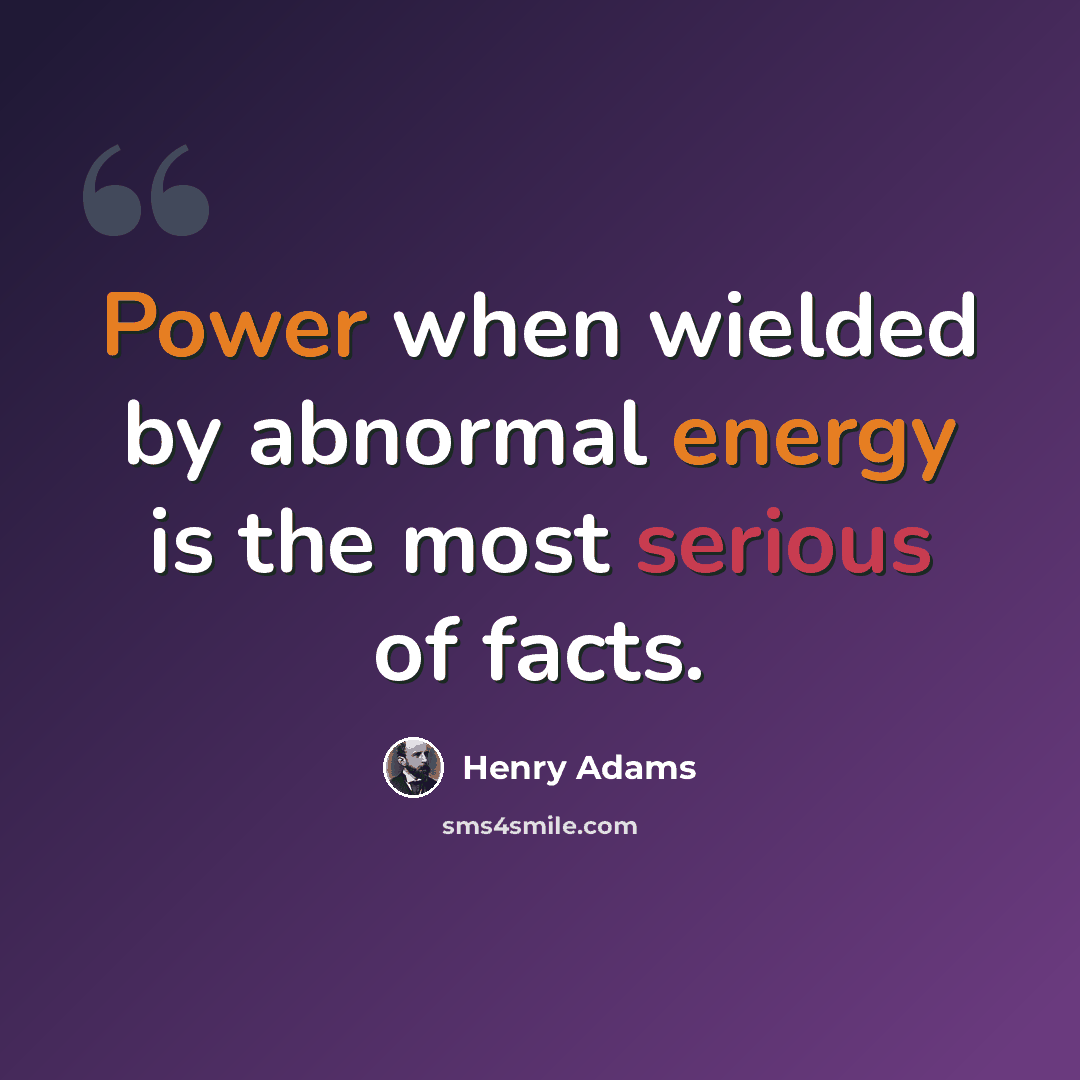 “Power when wielded by abnormal energy is the most serious of facts.” quote by Henry Adams