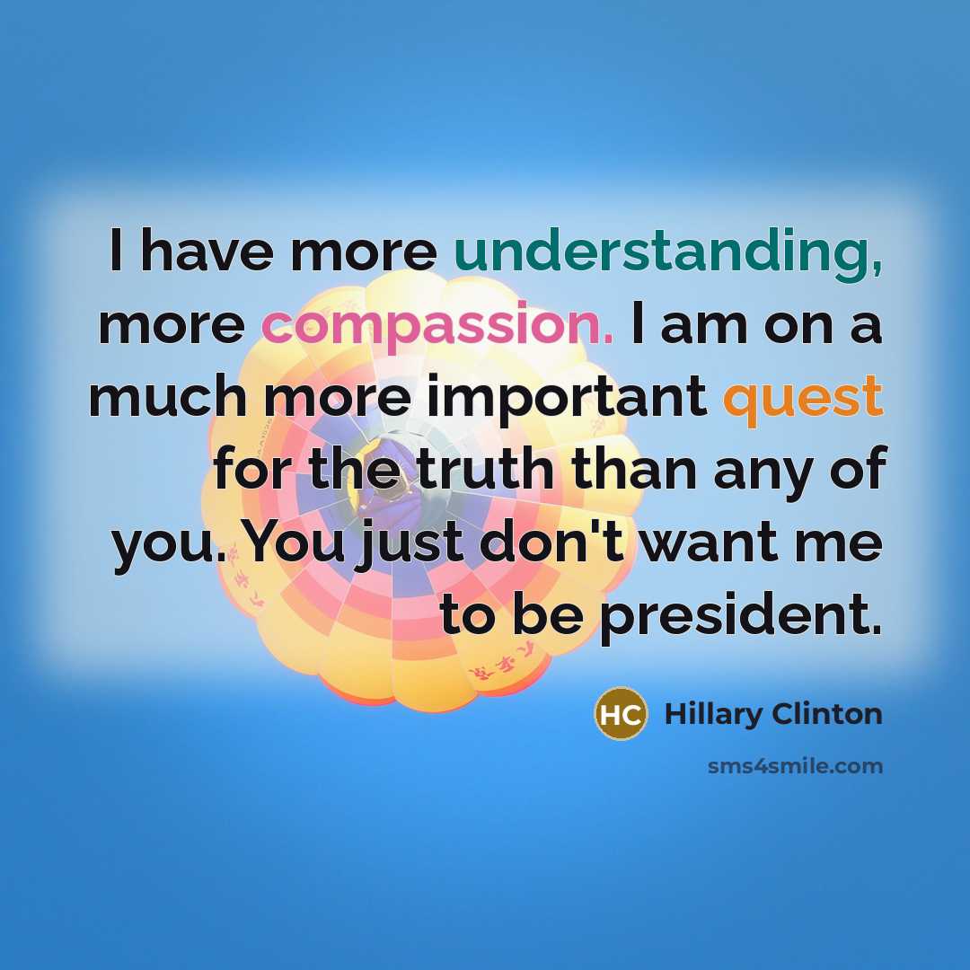 “I have more understanding, more compassion. I am on a much more important quest for the truth than any of you. You just don't want me to be president.” quote by Hillary Clinton