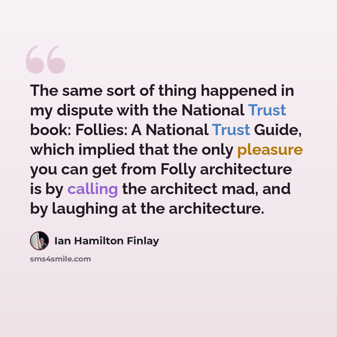 “The same sort of thing happened in my dispute with the National Trust book: Follies: A National Trust Guide, which implied that the only pleasure you can get from Folly architecture is by calling the architect mad, and by laughing at the architecture.” quote by Ian Hamilton Finlay