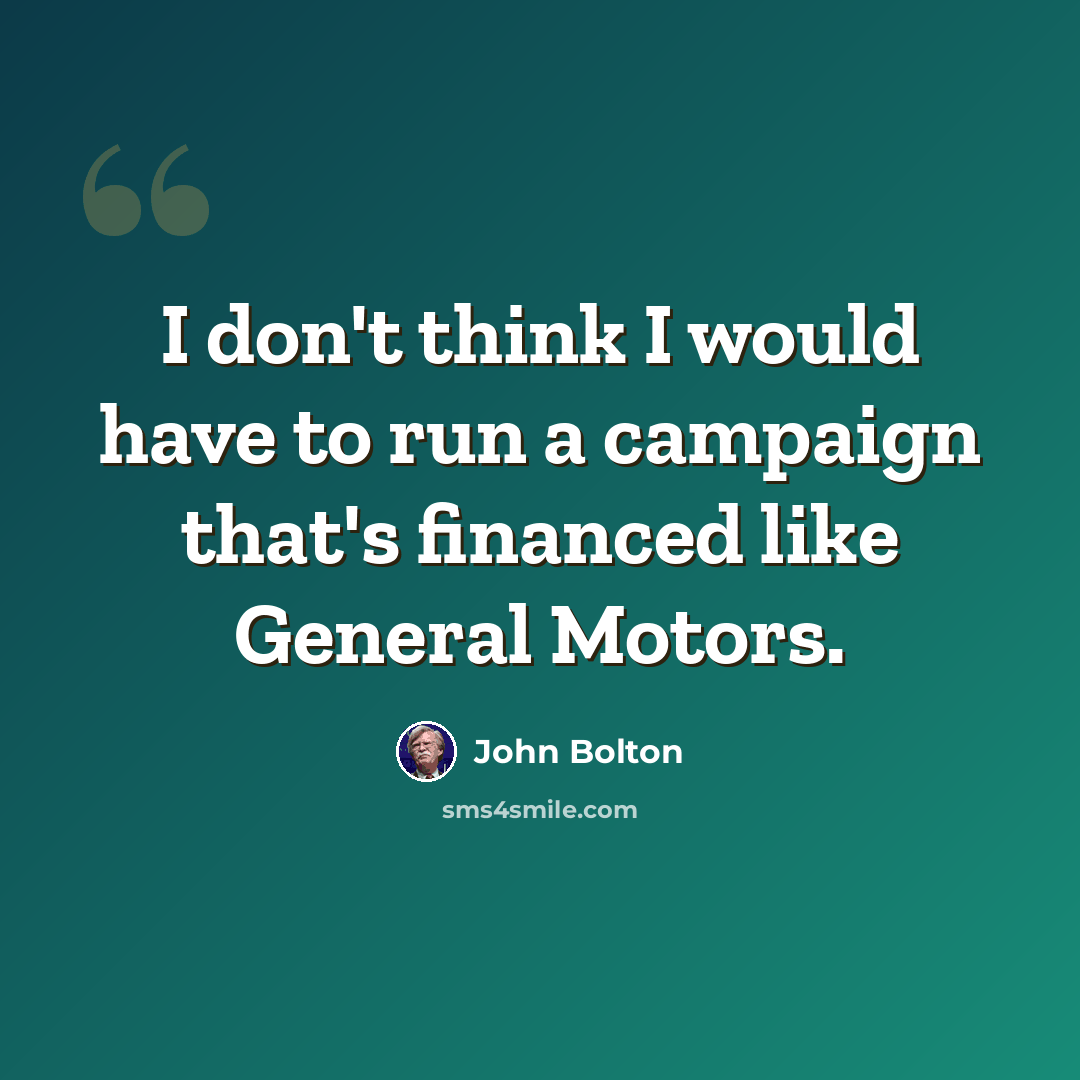 “I don't think I would have to run a campaign that's financed like General Motors.” quote by John Bolton