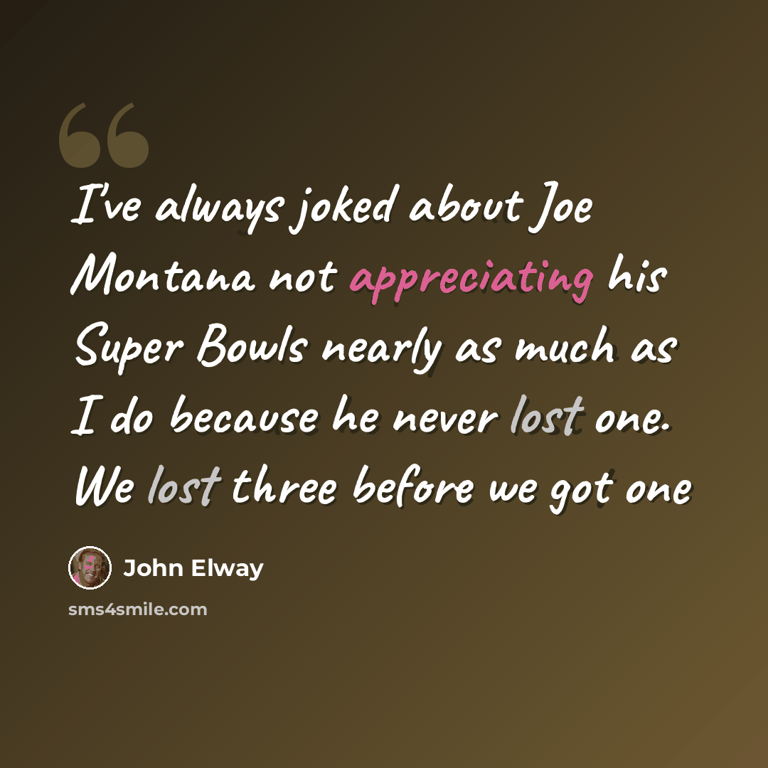 “I've always joked about Joe Montana not appreciating his Super Bowls nearly as much as I do because he never lost one. We lost three before we got one” quote by John Elway