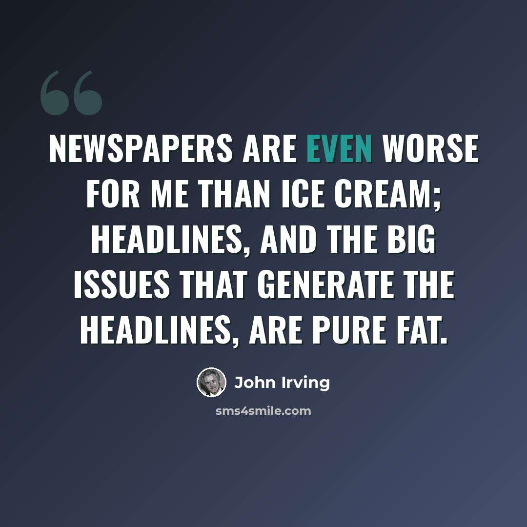 “Newspapers are even worse for me than ice cream; headlines, and the big issues that generate the headlines, are pure fat.” quote by John Irving