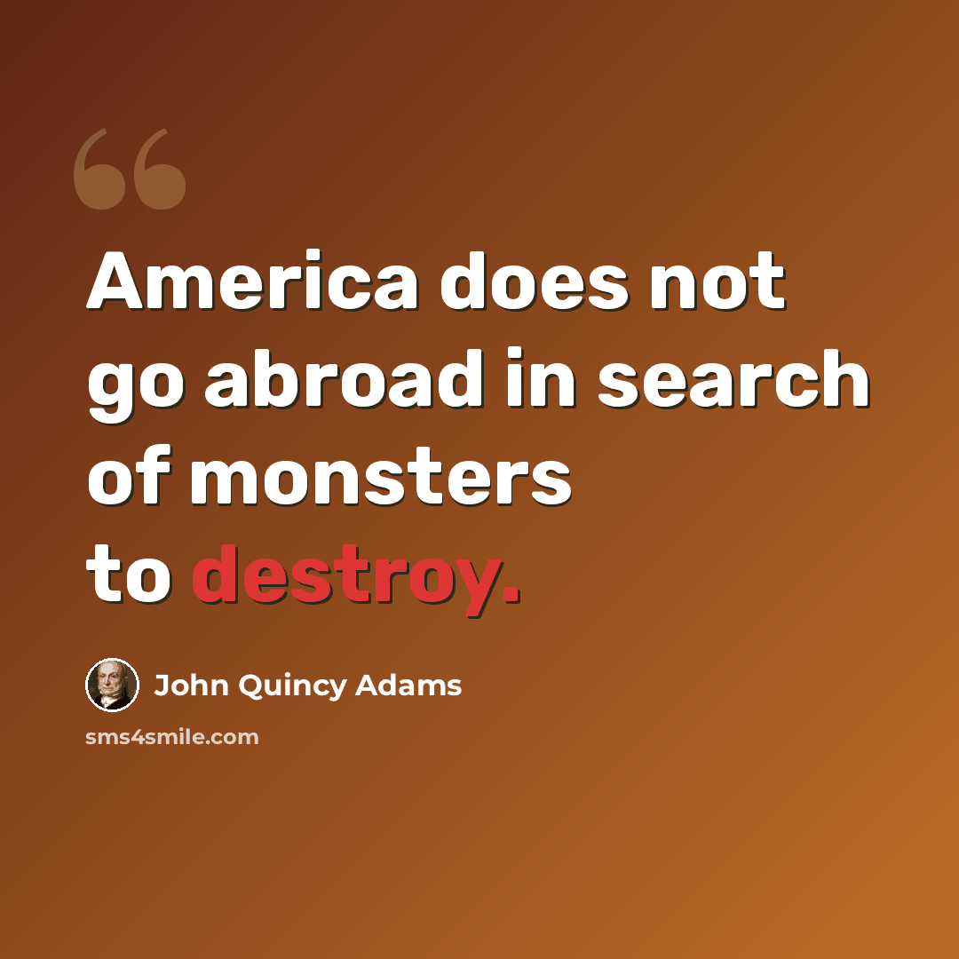 “America does not go abroad in search of monsters to destroy.” quote by John Quincy Adams