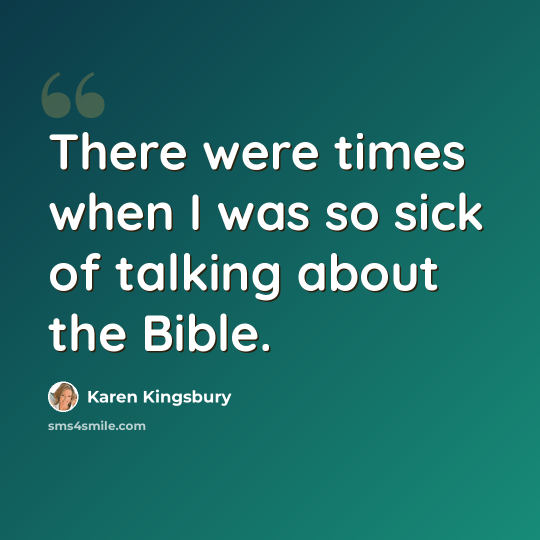 “There were times when I was so sick of talking about the Bible.” quote by Karen Kingsbury