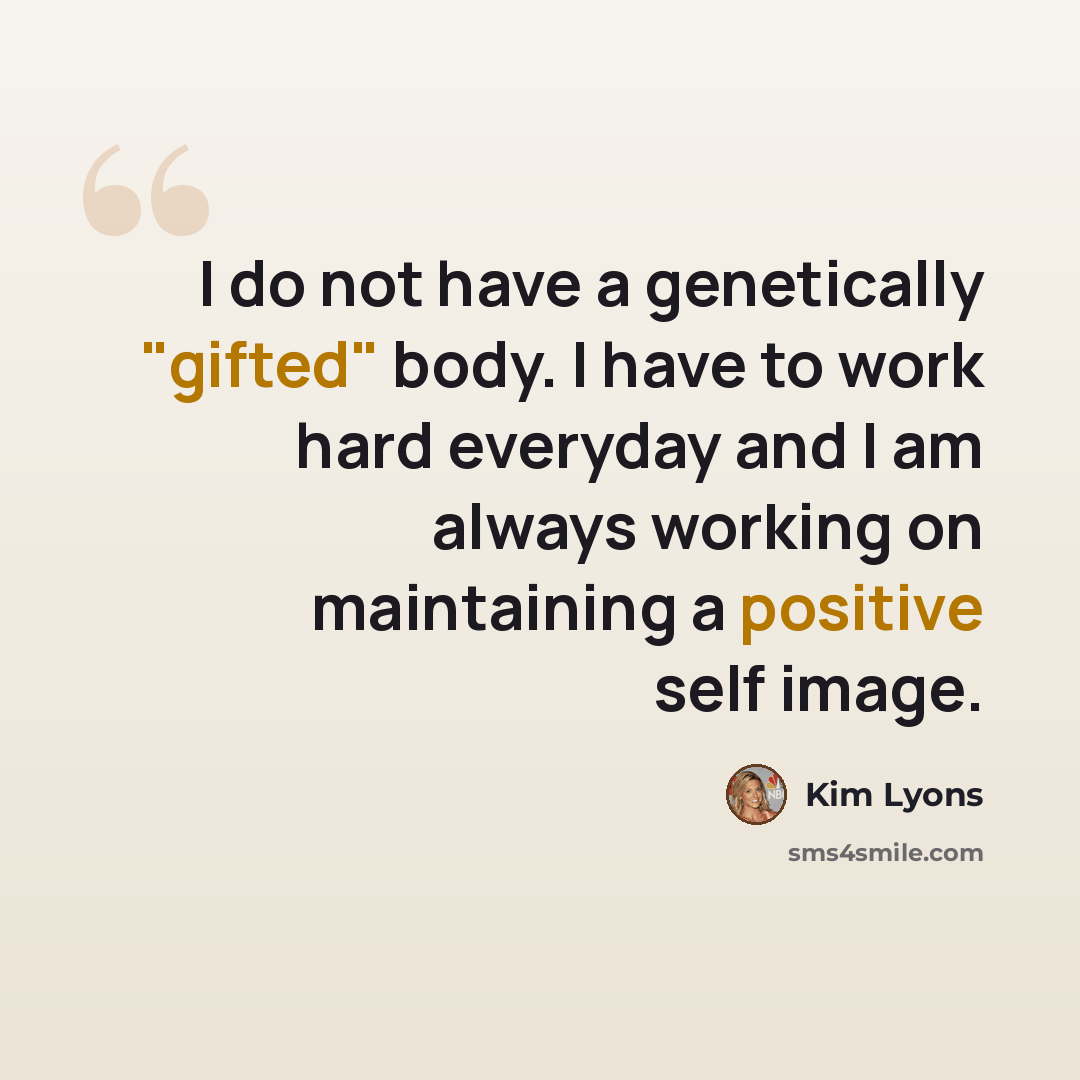 “I do not have a genetically "gifted" body. I have to work hard everyday and I am always working on maintaining a positive self image.” quote by Kim Lyons