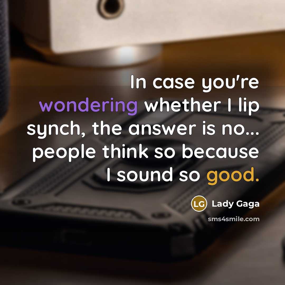 “In case you're wondering whether I lip synch, the answer is no... people think so because I sound so good.” quote by Lady Gaga