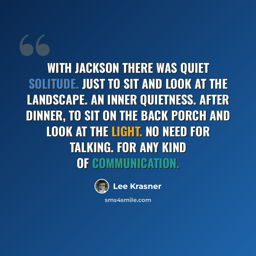 “With Jackson there was quiet solitude. Just to sit and look at the landscape. An inner quietness. After dinner, to sit on the back porch and look at the light. No need for talking. For any kind of communication.” quote by Lee Krasner