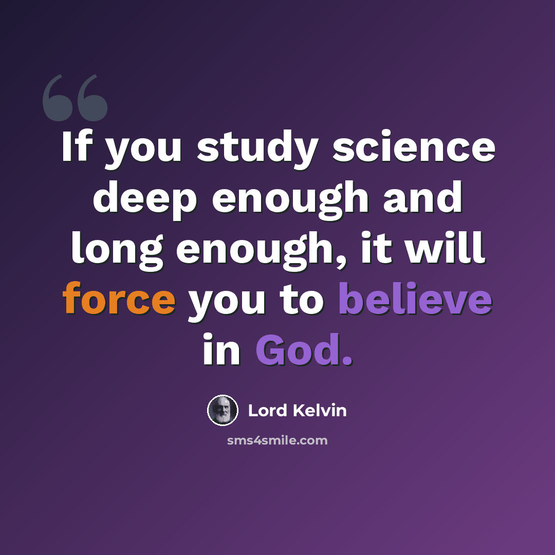 “If you study science deep enough and long enough, it will force you to believe in God.” quote by Lord Kelvin