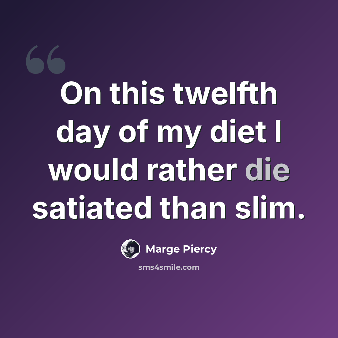 “On this twelfth day of my diet I would rather die satiated than slim.” quote by Marge Piercy