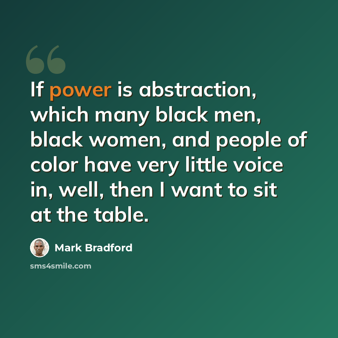 “If power is abstraction, which many black men, black women, and people of color have very little voice in, well, then I want to sit at the table.” quote by Mark Bradford
