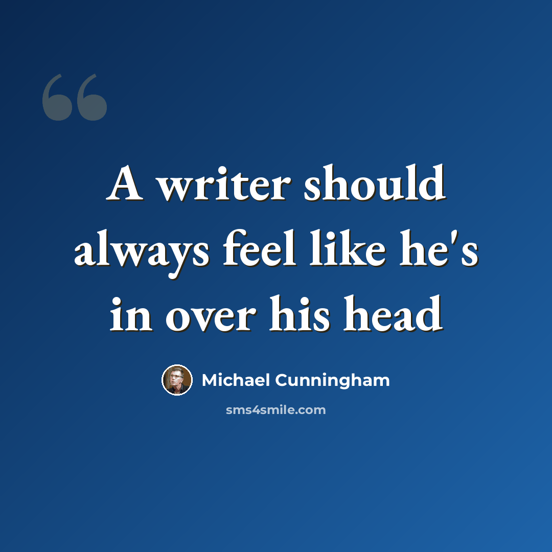 “A writer should always feel like he's in over his head” quote by Michael Cunningham