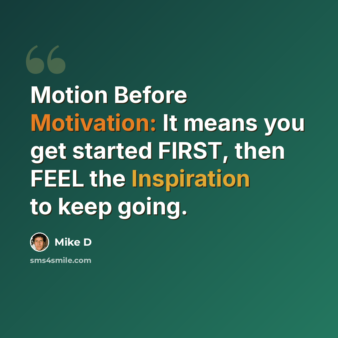 “Motion Before Motivation: It means you get started FIRST, then FEEL the Inspiration to keep going.” quote by Mike D