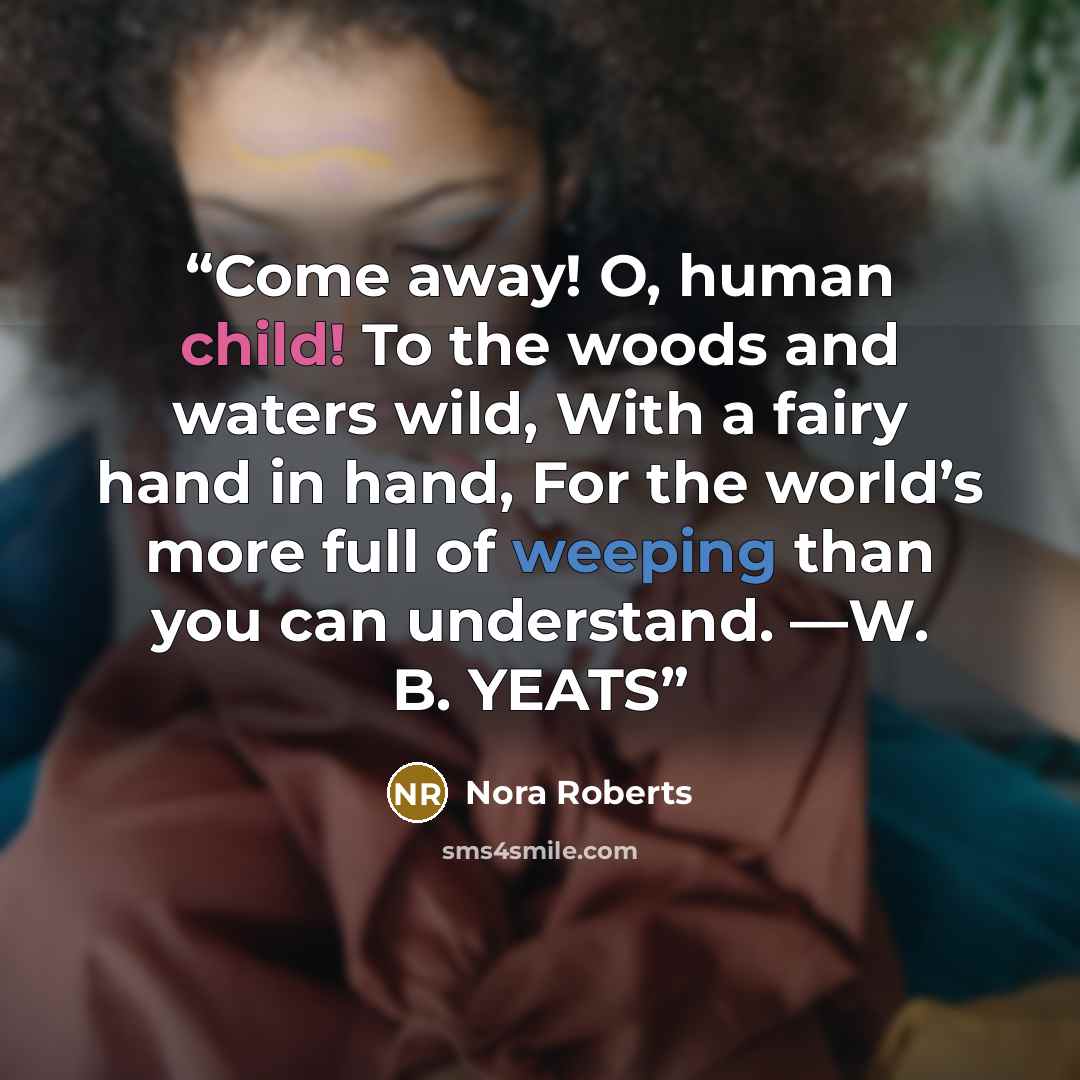 “Come away! O, human child! To the woods and waters wild, With a fairy hand in hand, For the world’s more full of weeping than you can understand. —W. B. YEATS” quote by Nora Roberts