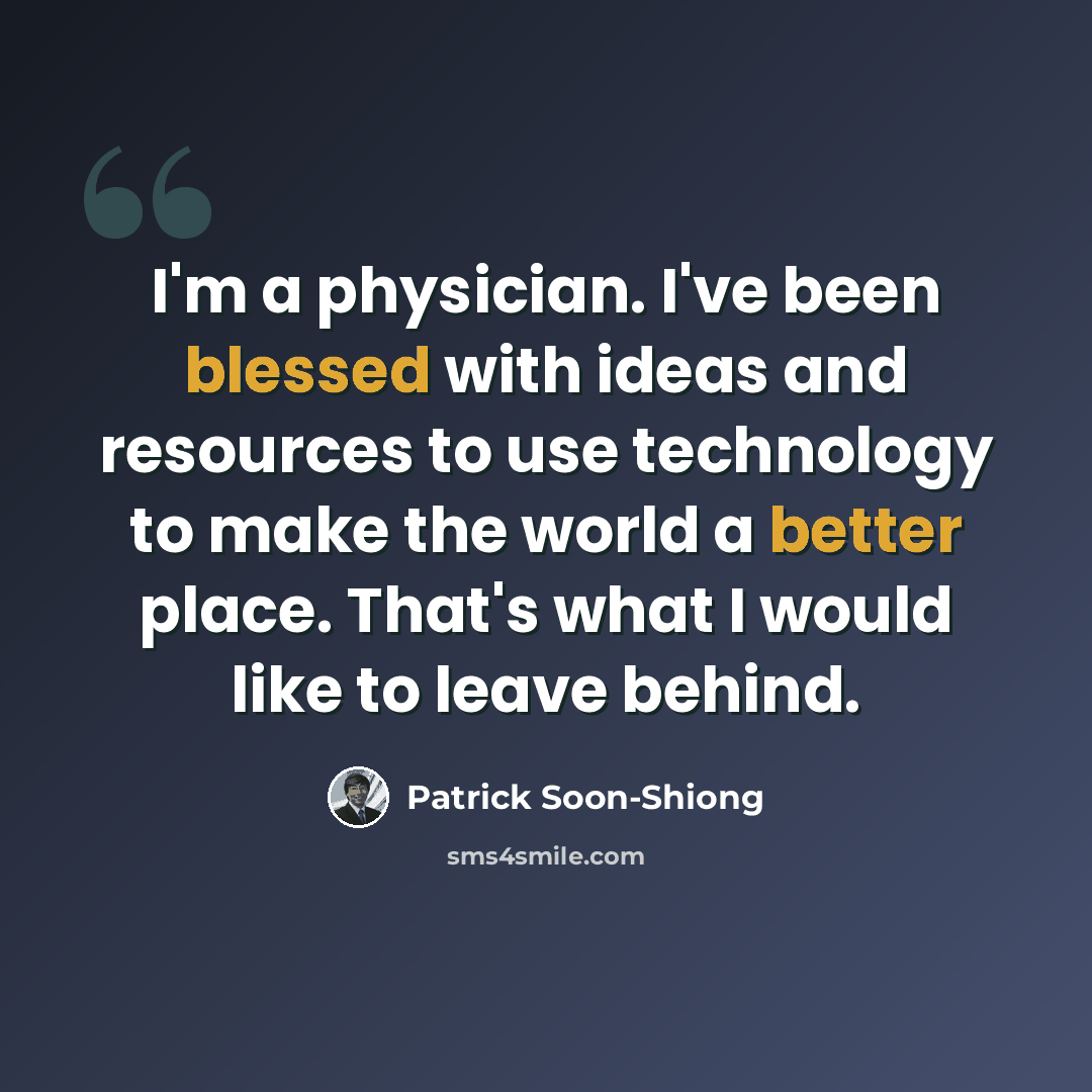 “I'm a physician. I've been blessed with ideas and resources to use technology to make the world a better place. That's what I would like to leave behind.” quote by Patrick Soon-Shiong