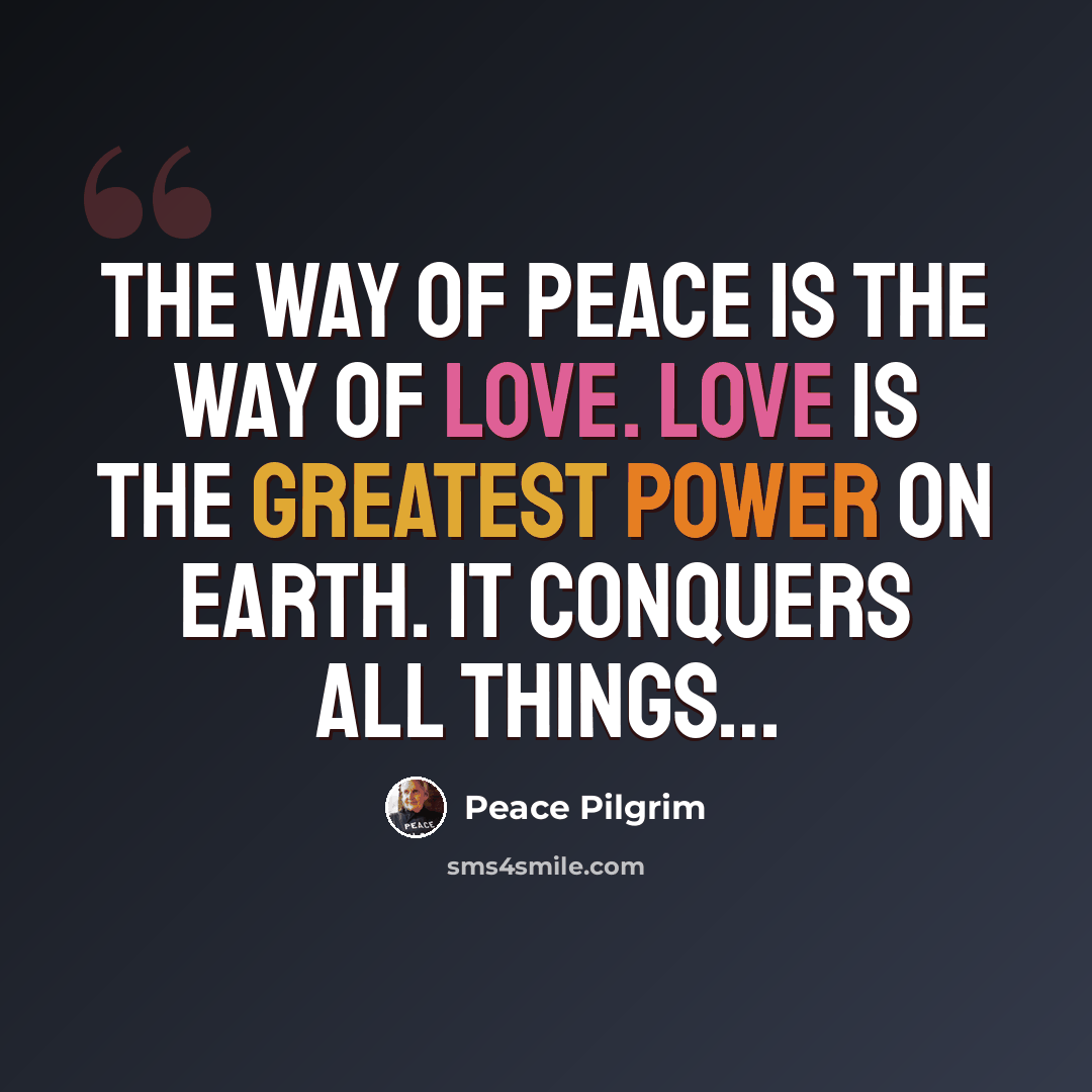 “The way of peace is the way of love. Love is the greatest power on earth. It conquers all things…” quote by Peace Pilgrim
