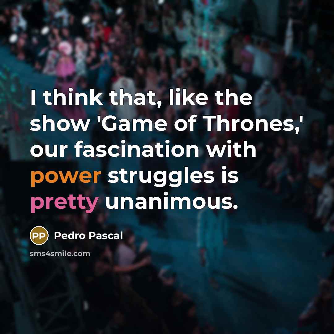 “I think that, like the show 'Game of Thrones,' our fascination with power struggles is pretty unanimous.” quote by Pedro Pascal