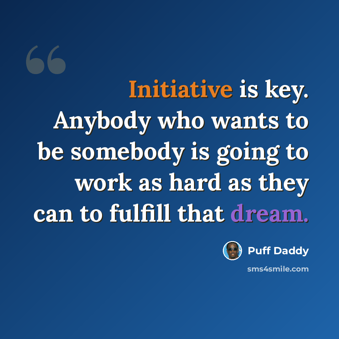 “Initiative is key. Anybody who wants to be somebody is going to work as hard as they can to fulfill that dream.” quote by Puff Daddy