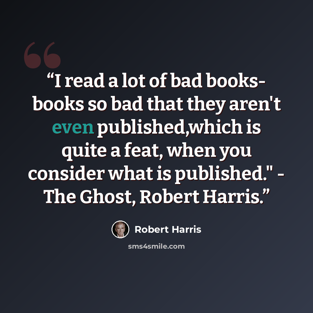 “I read a lot of bad books- books so bad that they aren't even published,which is quite a feat, when you consider what is published." - The Ghost, Robert Harris.” quote by Robert Harris