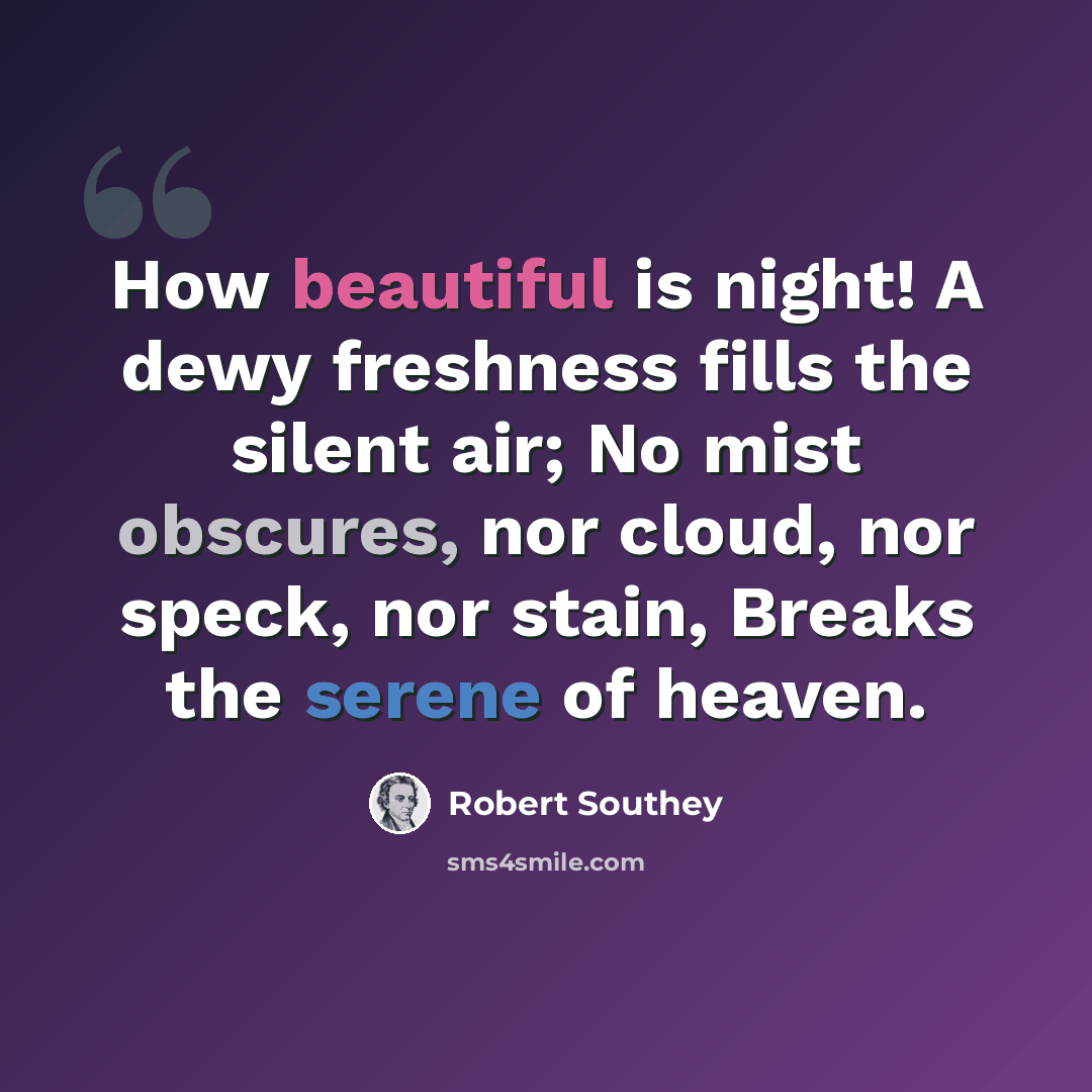 “How beautiful is night! A dewy freshness fills the silent air; No mist obscures, nor cloud, nor speck, nor stain, Breaks the serene of heaven.” quote by Robert Southey