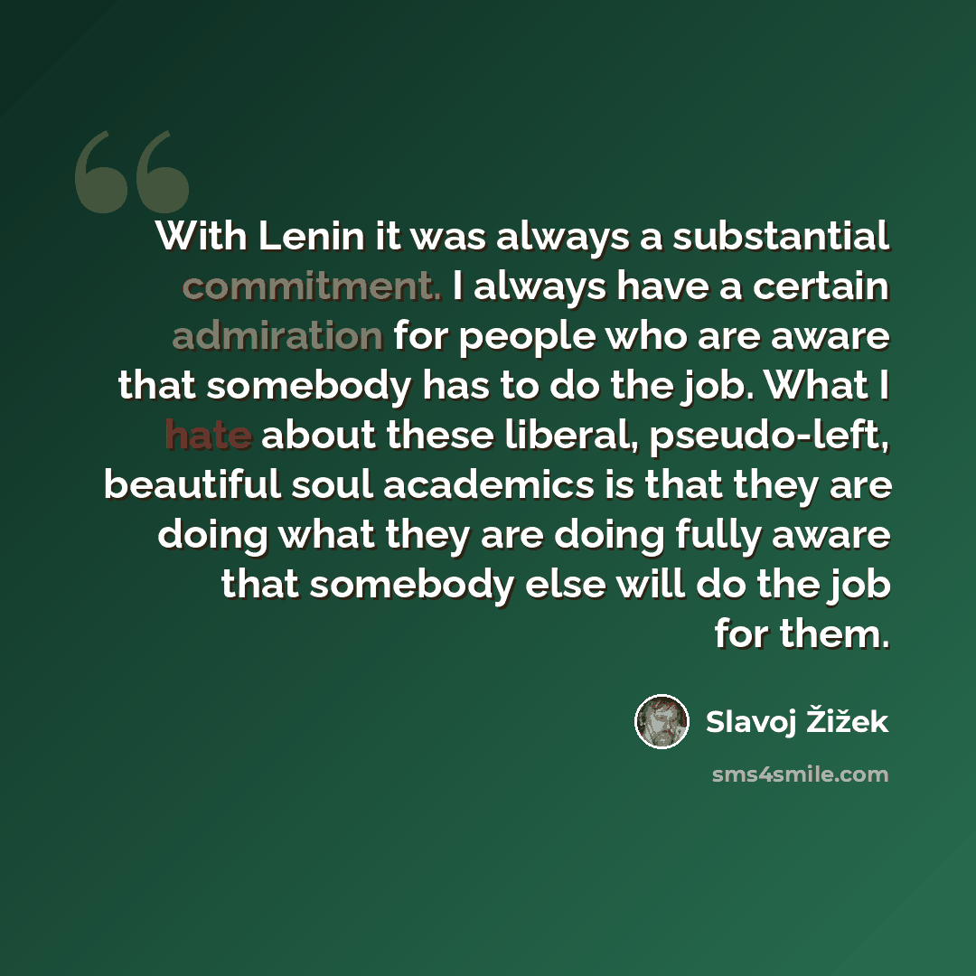 “With Lenin it was always a substantial commitment. I always have a certain admiration for people who are aware that somebody has to do the job. What I hate about these liberal, pseudo-left, beautiful soul academics is that they are doing what they are doing fully aware that somebody else will do…” quote by Slavoj Žižek