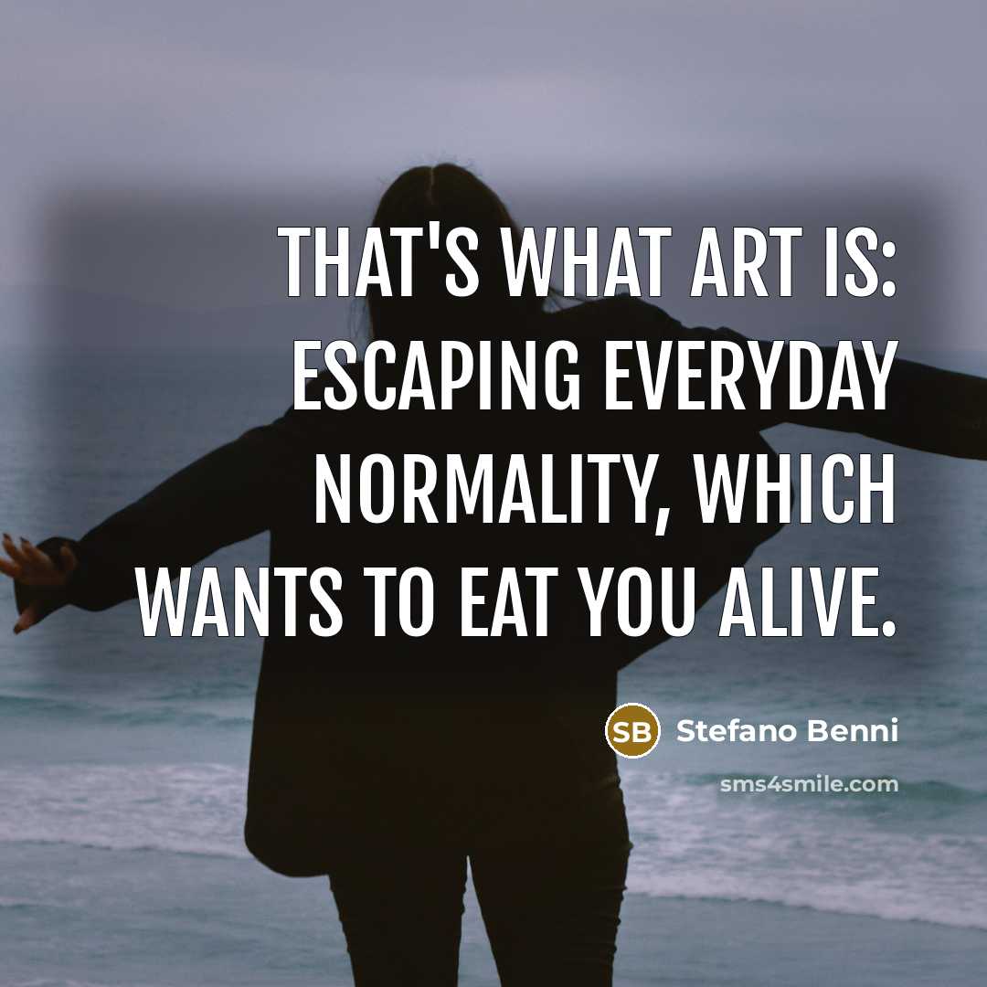 “That's what art is: escaping everyday normality, which wants to eat you alive.” quote by Stefano Benni