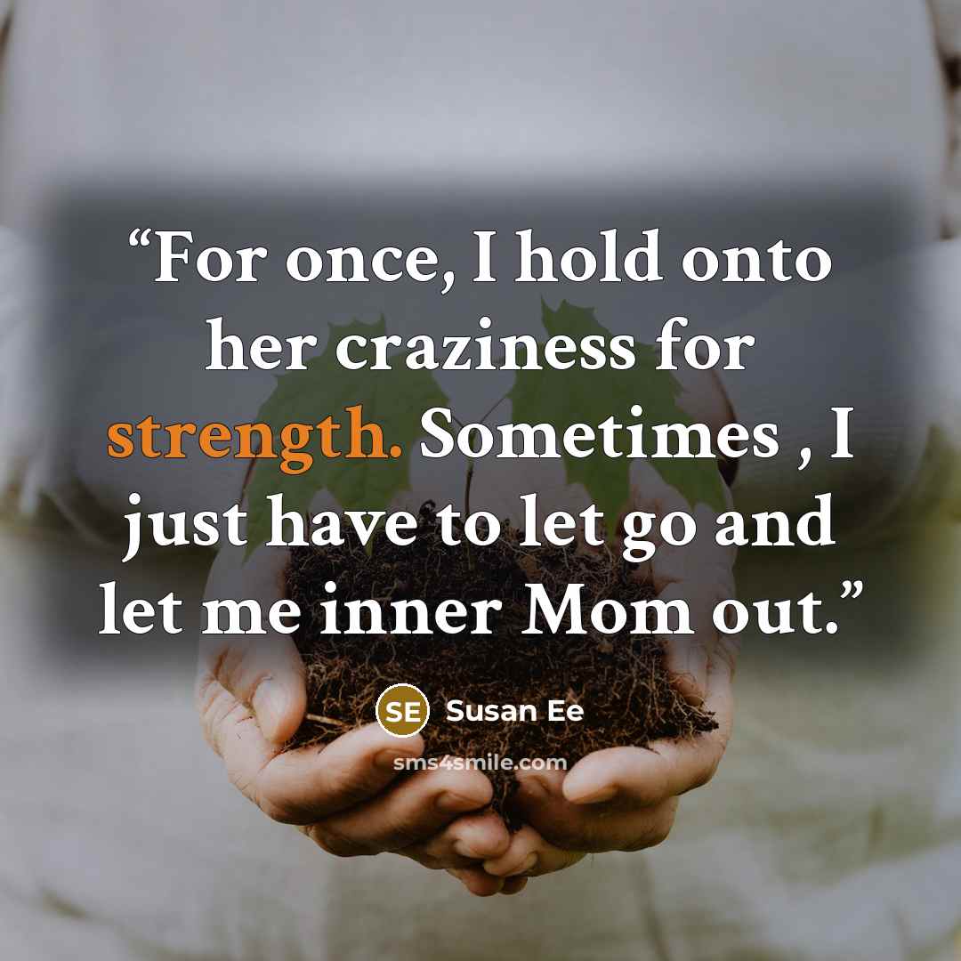 “For once, I hold onto her craziness for strength. Sometimes , I just have to let go and let me inner Mom out.” quote by Susan Ee
