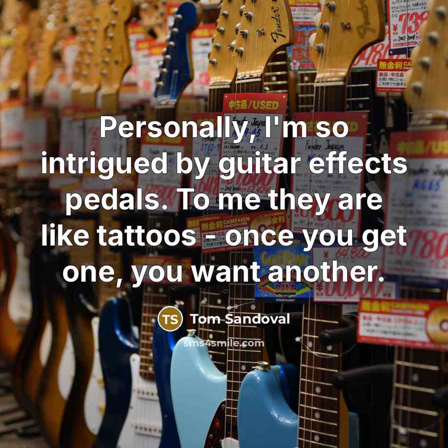 “Personally, I'm so intrigued by guitar effects pedals. To me they are like tattoos - once you get one, you want another.” quote by Tom Sandoval