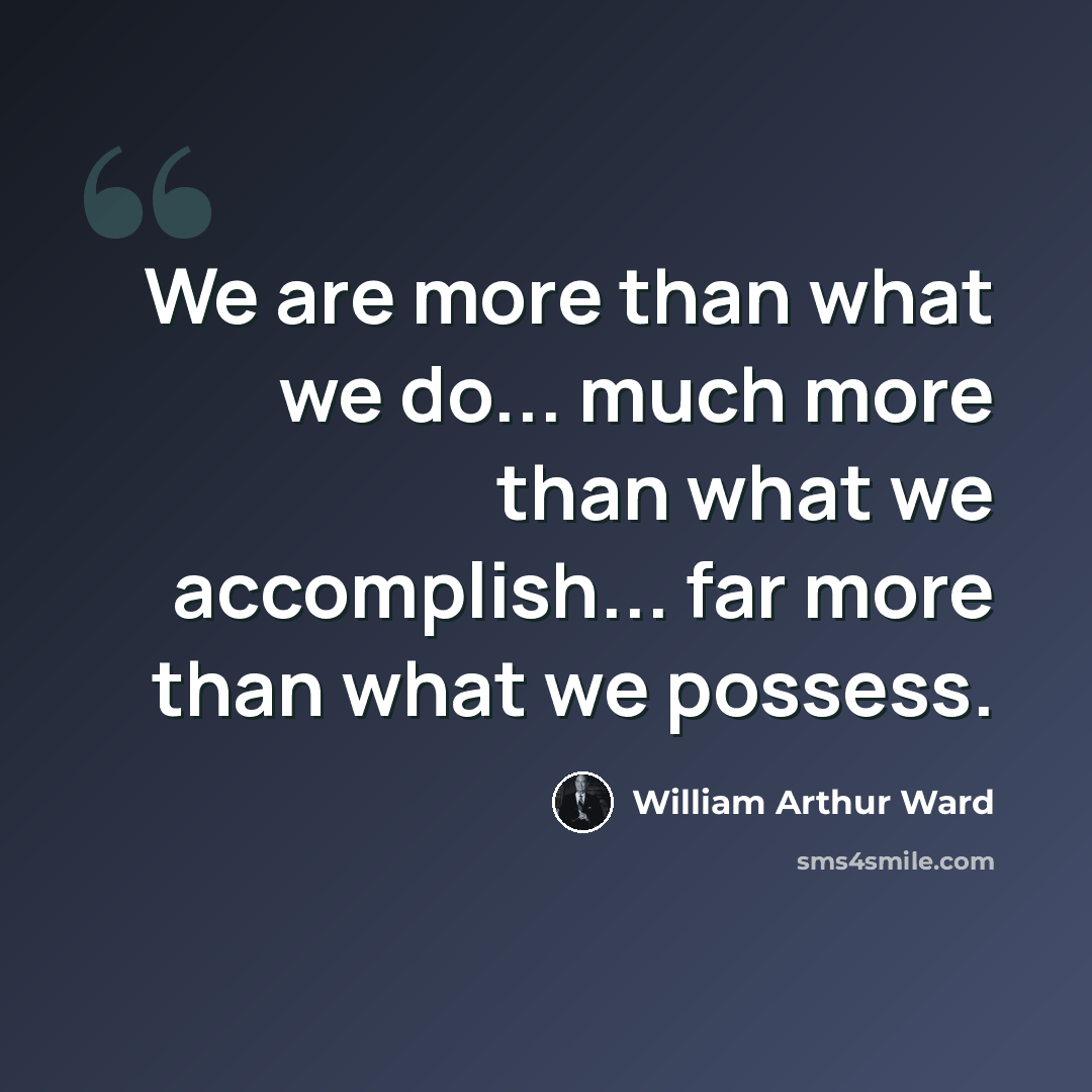 “We are more than what we do... much more than what we accomplish... far more than what we possess.” quote by William Arthur Ward