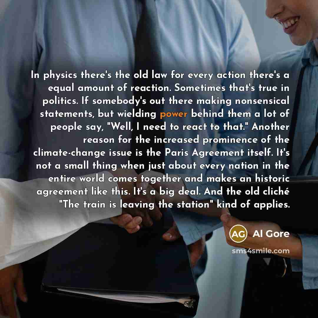 “In physics there's the old law for every action there's a equal amount of reaction. Sometimes that's true in politics. If somebody's out there making nonsensical statements, but wielding power behind them a lot of people say, "Well, I need to react to that." Another reason for the increased…” quote by Al Gore