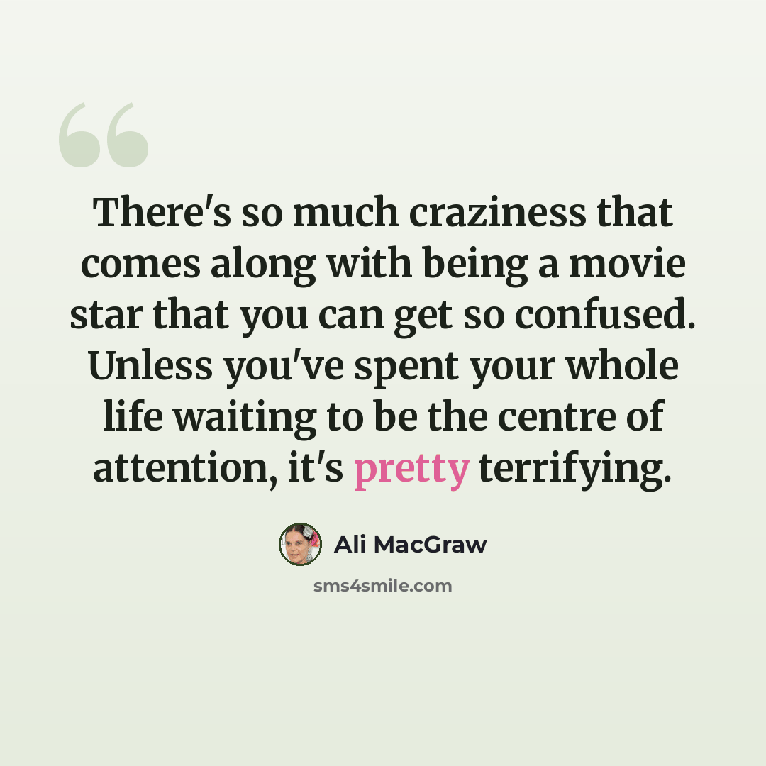 “There's so much craziness that comes along with being a movie star that you can get so confused. Unless you've spent your whole life waiting to be the centre of attention, it's pretty terrifying.” quote by Ali MacGraw