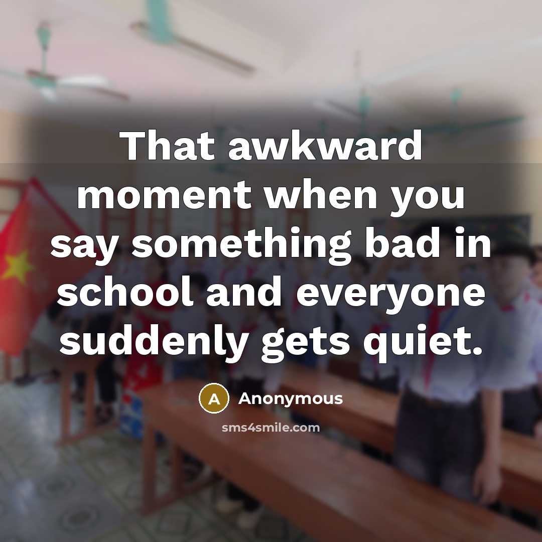 “That awkward moment when you say something bad in school and everyone suddenly gets quiet.” quote by Anonymous