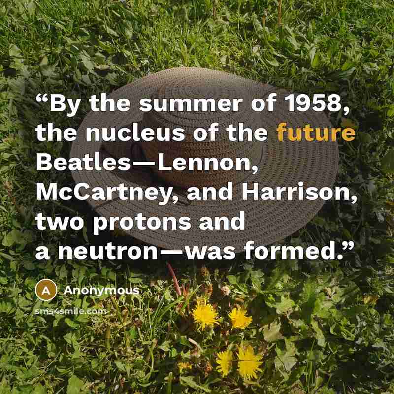 “By the summer of 1958, the nucleus of the future Beatles—Lennon, McCartney, and Harrison, two protons and a neutron—was formed.” quote by Anonymous
