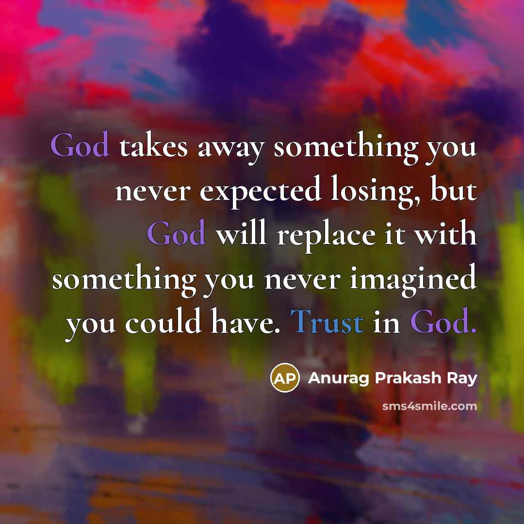 “God takes away something you never expected losing, but God will replace it with something you never imagined you could have. Trust in God.” quote by Anurag Prakash Ray