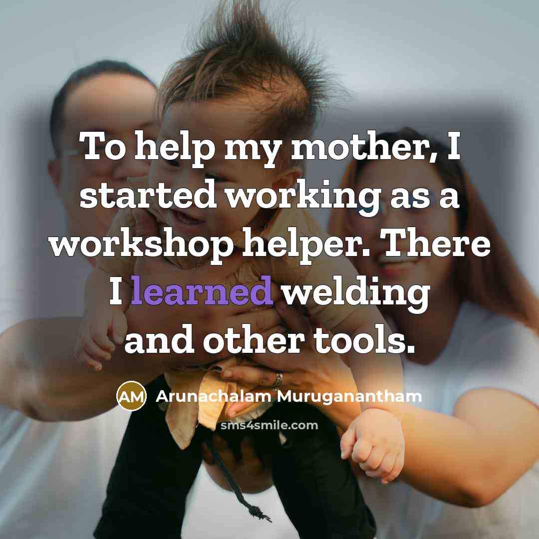 “To help my mother, I started working as a workshop helper. There I learned welding and other tools.” quote by Arunachalam Muruganantham