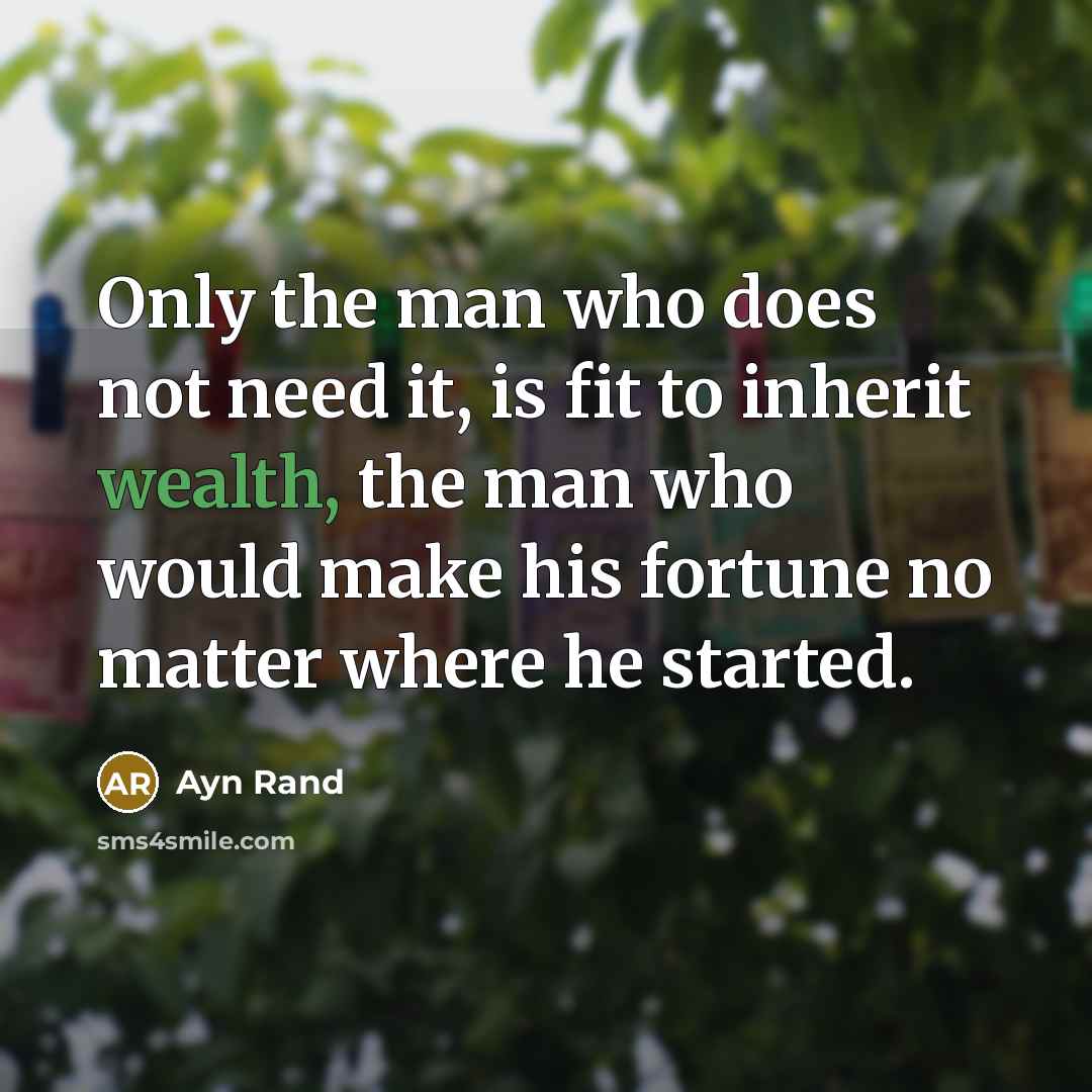 “Only the man who does not need it, is fit to inherit wealth, the man who would make his fortune no matter where he started.” quote by Ayn Rand